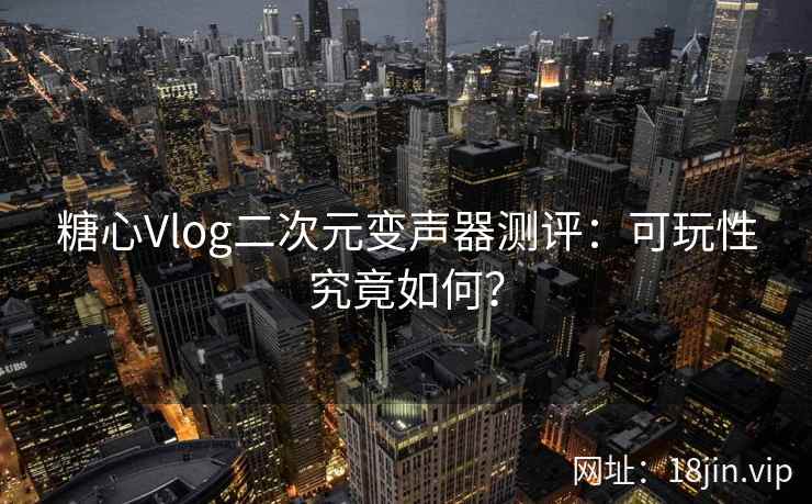 糖心Vlog二次元变声器测评：可玩性究竟如何？