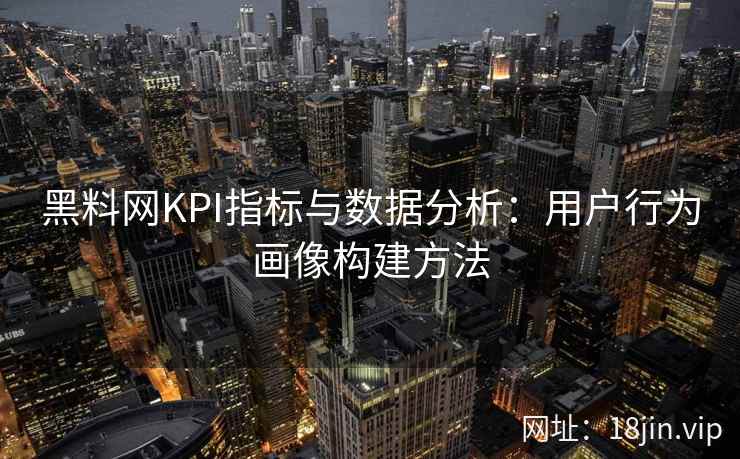 黑料网KPI指标与数据分析：用户行为画像构建方法