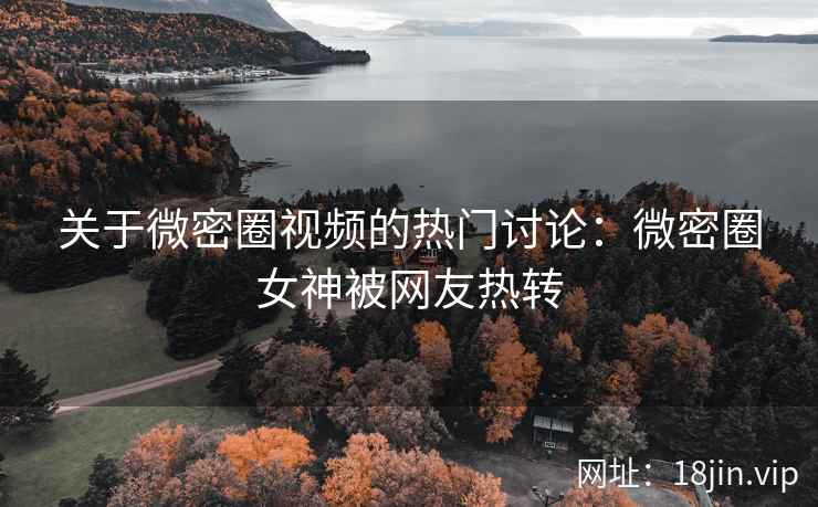 关于微密圈视频的热门讨论：微密圈女神被网友热转