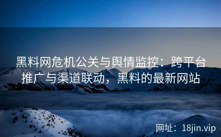 黑料网危机公关与舆情监控：跨平台推广与渠道联动，黑料的最新网站
