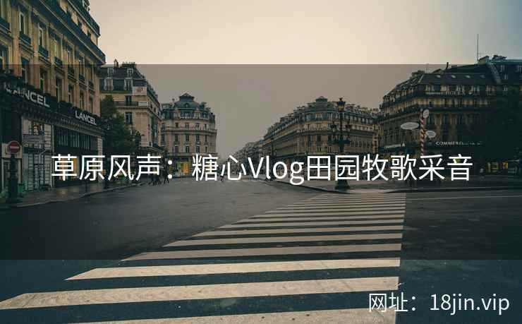 草原风声：糖心Vlog田园牧歌采音
