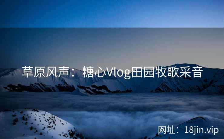 草原风声：糖心Vlog田园牧歌采音