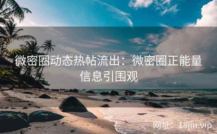 微密圈动态热帖流出：微密圈正能量信息引围观