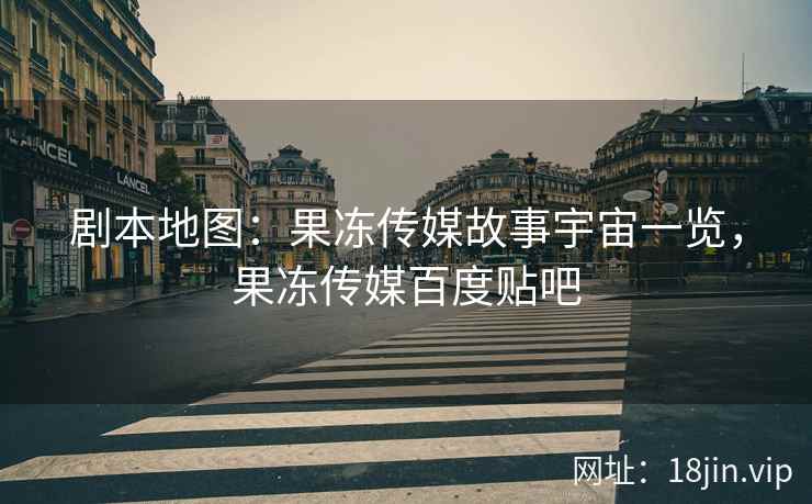 剧本地图：果冻传媒故事宇宙一览，果冻传媒百度贴吧