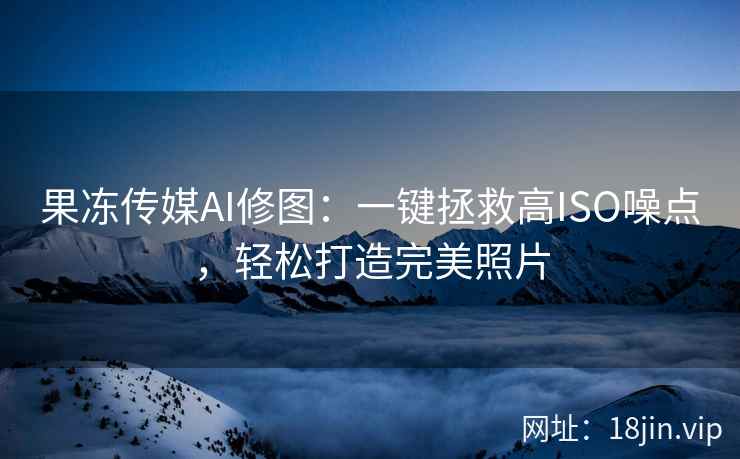 果冻传媒AI修图：一键拯救高ISO噪点，轻松打造完美照片