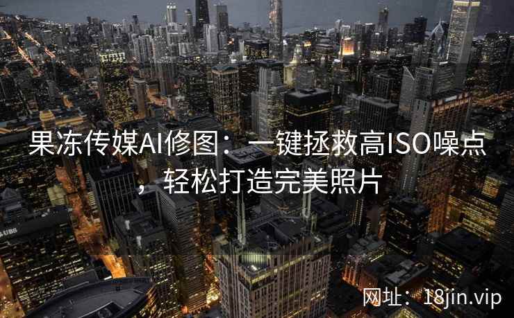 果冻传媒AI修图：一键拯救高ISO噪点，轻松打造完美照片