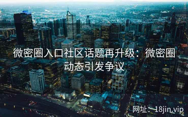 微密圈入口社区话题再升级：微密圈动态引发争议