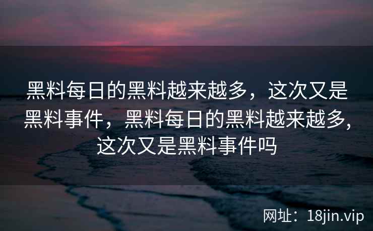 黑料每日的黑料越来越多，这次又是黑料事件，黑料每日的黑料越来越多,这次又是黑料事件吗