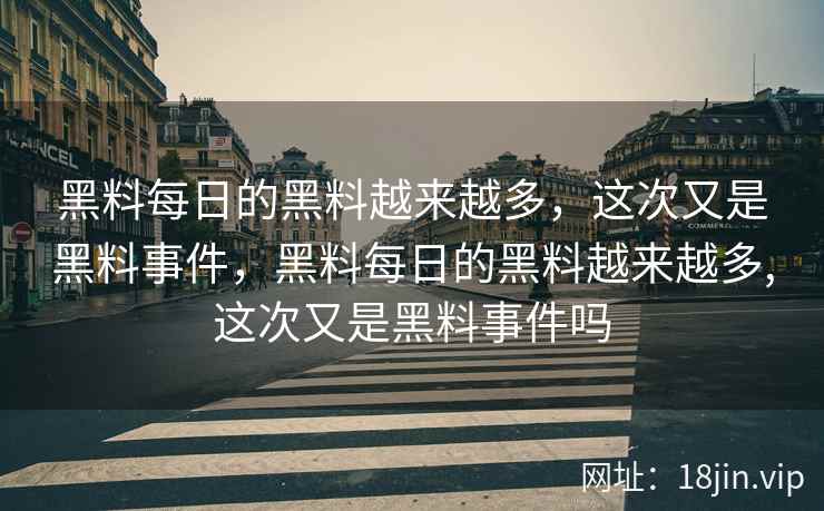 黑料每日的黑料越来越多，这次又是黑料事件，黑料每日的黑料越来越多,这次又是黑料事件吗