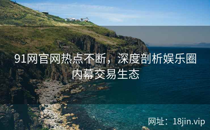 91网官网热点不断，深度剖析娱乐圈内幕交易生态