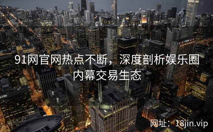 91网官网热点不断，深度剖析娱乐圈内幕交易生态