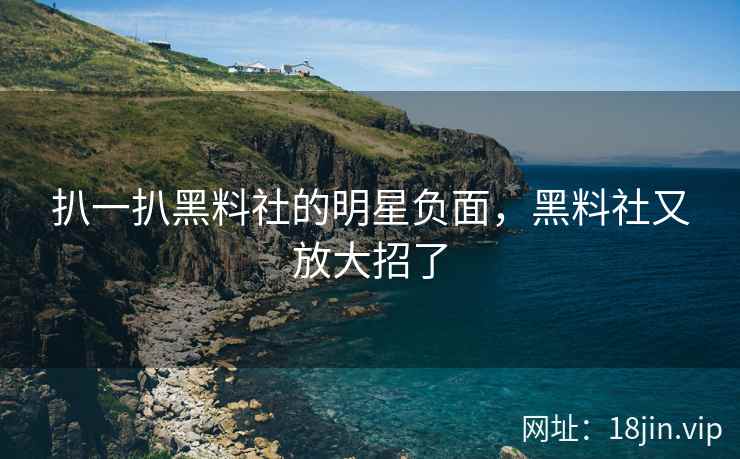 扒一扒黑料社的明星负面，黑料社又放大招了