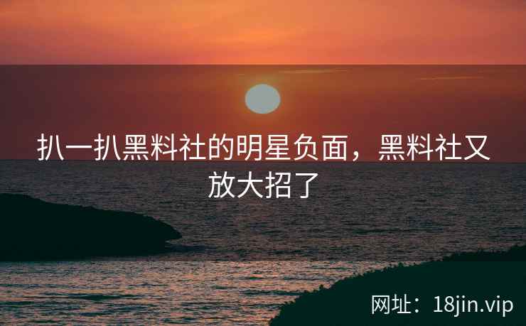 扒一扒黑料社的明星负面，黑料社又放大招了