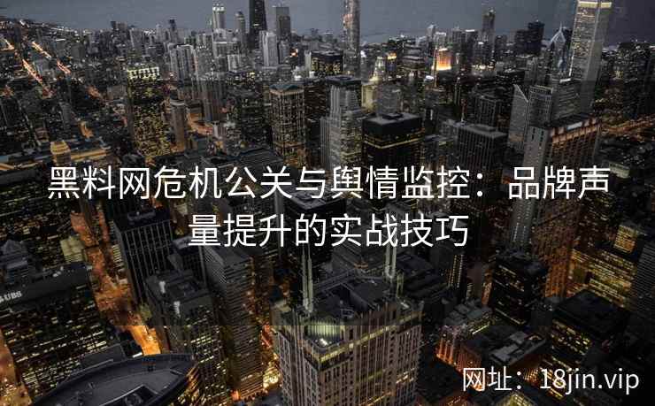 黑料网危机公关与舆情监控：品牌声量提升的实战技巧